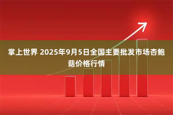 掌上世界 2025年9月5日全国主要批发市场杏鲍菇价格行情