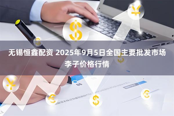 无锡恒鑫配资 2025年9月5日全国主要批发市场李子价格行情