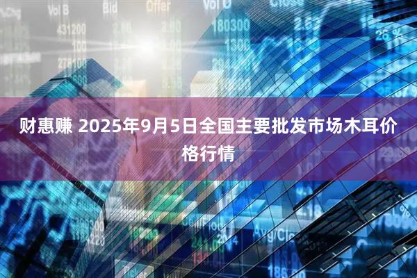 财惠赚 2025年9月5日全国主要批发市场木耳价格行情