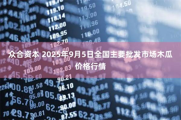 众合资本 2025年9月5日全国主要批发市场木瓜价格行情