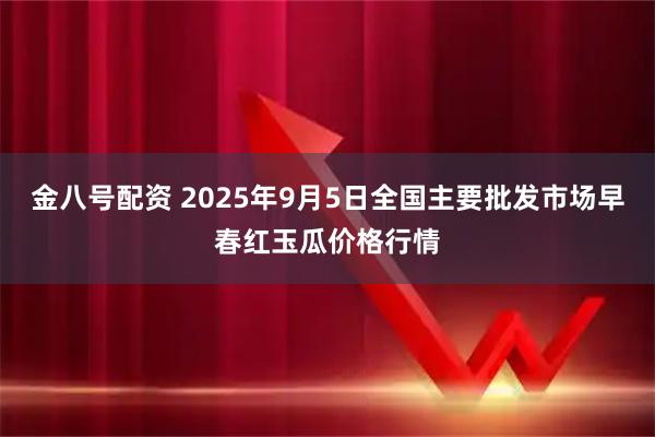 金八号配资 2025年9月5日全国主要批发市场早春红玉瓜价格行情