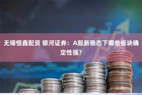 无锡恒鑫配资 银河证券：A股新稳态下哪些板块确定性强？