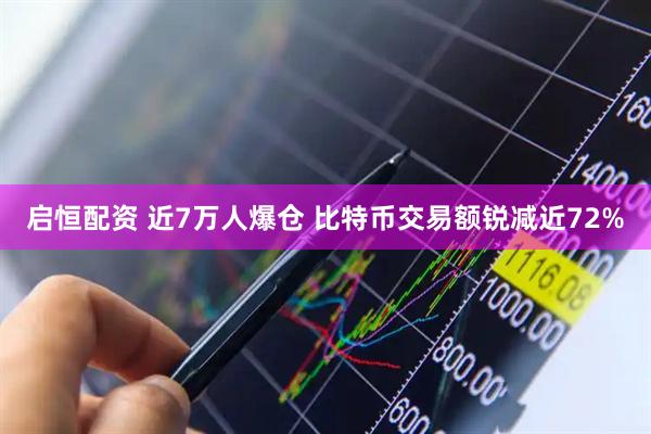 启恒配资 近7万人爆仓 比特币交易额锐减近72%