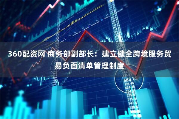 360配资网 商务部副部长：建立健全跨境服务贸易负面清单管理制度