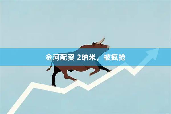 金河配资 2纳米，被疯抢