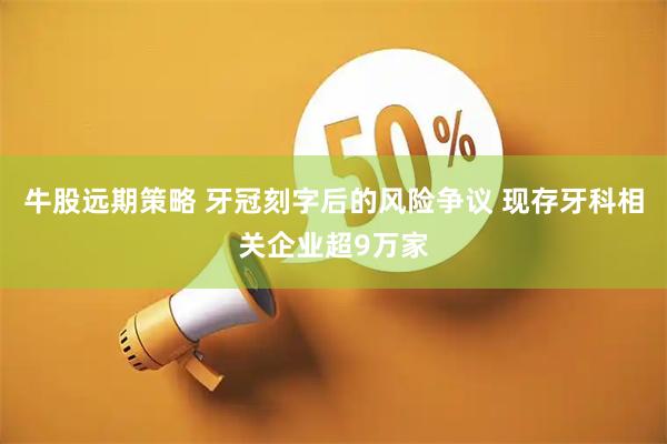 牛股远期策略 牙冠刻字后的风险争议 现存牙科相关企业超9万家