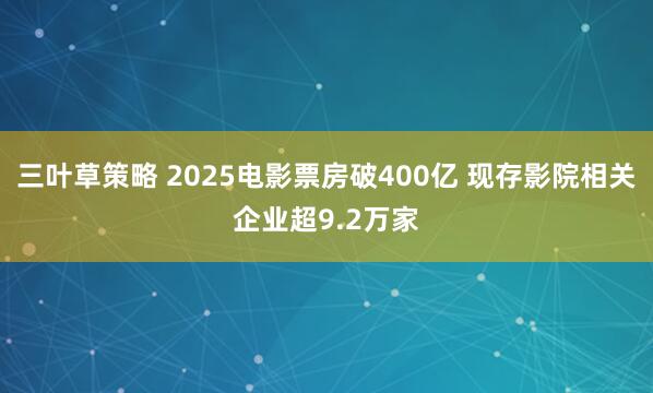 三叶草策略 2025电影票房破400亿 现存影院相关企业超9.2万家