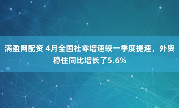 满盈网配资 4月全国社零增速较一季度提速，外贸稳住同比增长了5.6%