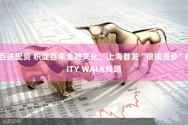 百进配资 积淀百年金融文化，上海首发“银端漫步”CITY WALK线路