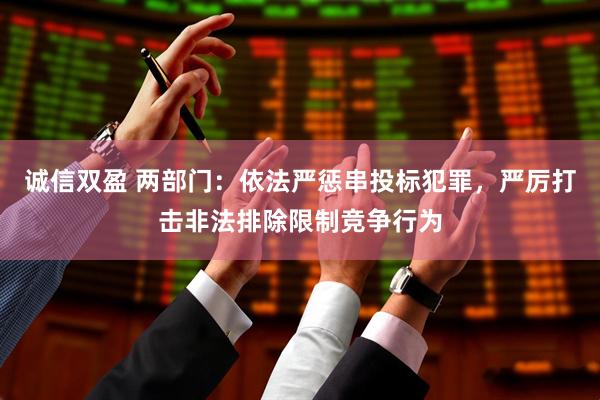 诚信双盈 两部门：依法严惩串投标犯罪，严厉打击非法排除限制竞争行为
