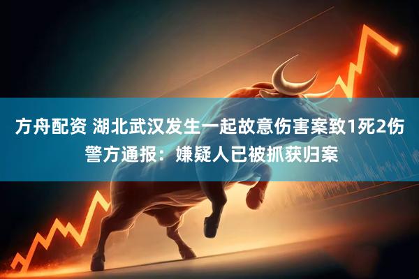 方舟配资 湖北武汉发生一起故意伤害案致1死2伤 警方通报：嫌疑人已被抓获归案