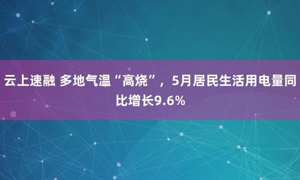 云上速融 多地气温“高烧”，5月居民生活用电量同比增长9.6%