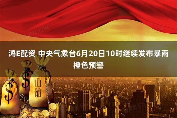 鸿E配资 中央气象台6月20日10时继续发布暴雨橙色预警