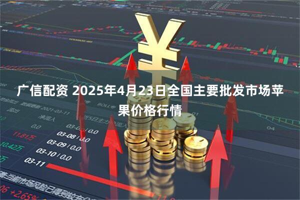 广信配资 2025年4月23日全国主要批发市场苹果价格行情
