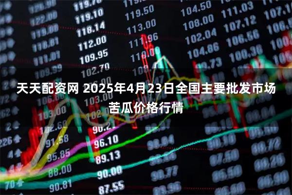 天天配资网 2025年4月23日全国主要批发市场苦瓜价格行情