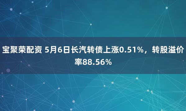 宝聚荣配资 5月6日长汽转债上涨0.51%，转股溢价率88.56%
