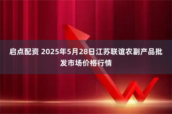 启点配资 2025年5月28日江苏联谊农副产品批发市场价格行情