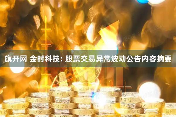 旗开网 金时科技: 股票交易异常波动公告内容摘要