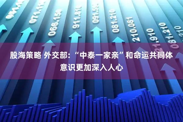 股海策略 外交部: “中泰一家亲”和命运共同体意识更加深入人心