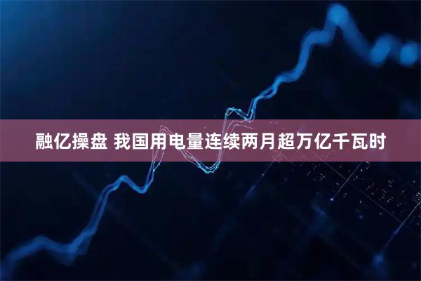融亿操盘 我国用电量连续两月超万亿千瓦时