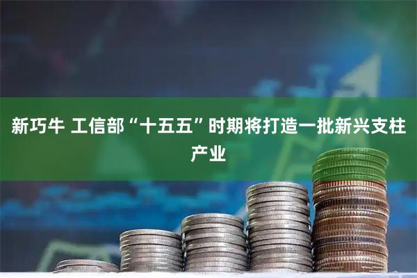新巧牛 工信部“十五五”时期将打造一批新兴支柱产业