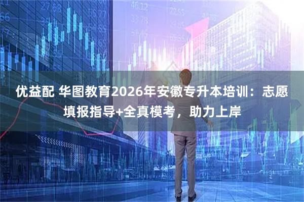 优益配 华图教育2026年安徽专升本培训：志愿填报指导+全真模考，助力上岸