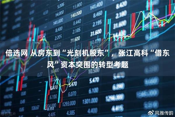 倍选网 从房东到“光刻机股东”，张江高科“借东风”资本突围的转型考题
