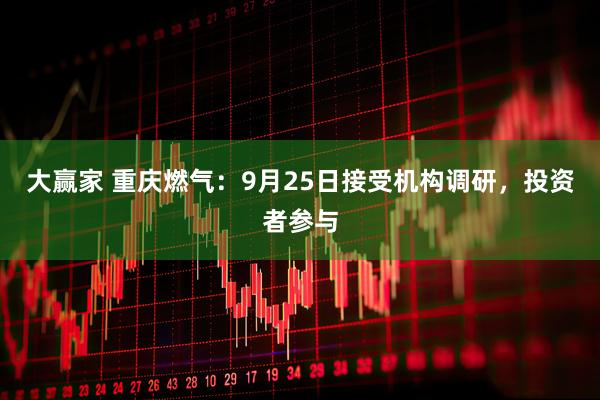 大赢家 重庆燃气：9月25日接受机构调研，投资者参与