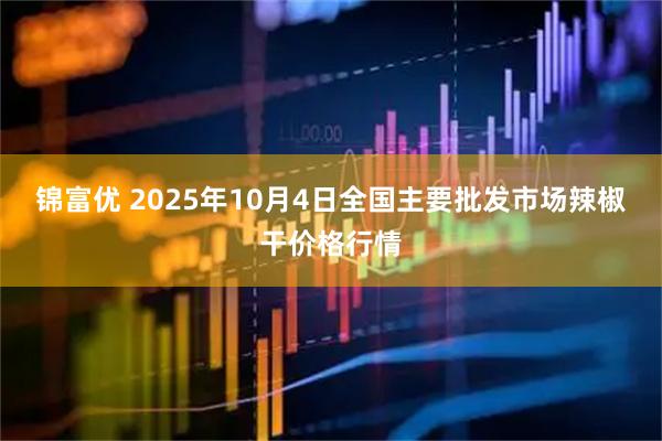 锦富优 2025年10月4日全国主要批发市场辣椒干价格行情