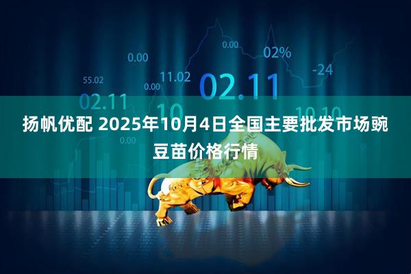 扬帆优配 2025年10月4日全国主要批发市场豌豆苗价格行情