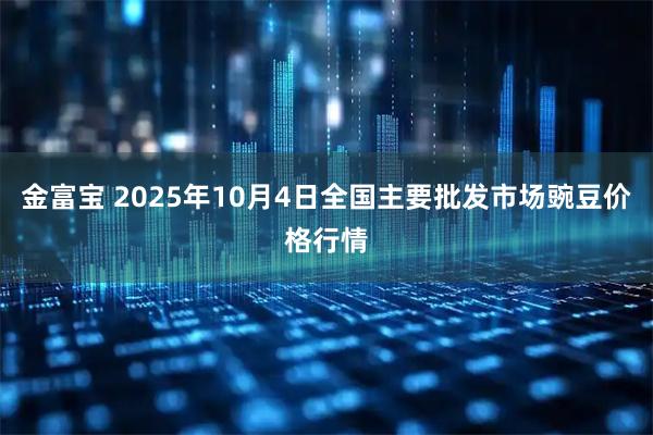 金富宝 2025年10月4日全国主要批发市场豌豆价格行情