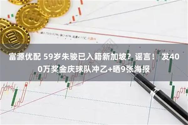 富源优配 59岁朱骏已入籍新加坡？谣言！ 发400万奖金庆球队冲乙+晒9张海报