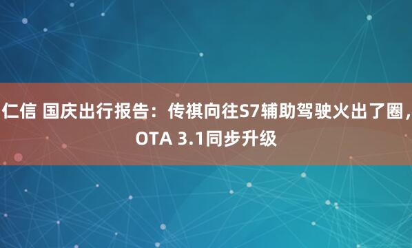 仁信 国庆出行报告:传祺向往S7辅助驾驶火出了圈,OTA 3.1同步升级