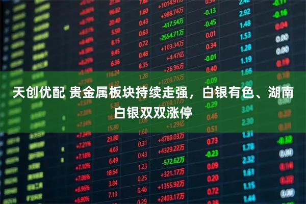 天创优配 贵金属板块持续走强，白银有色、湖南白银双双涨停