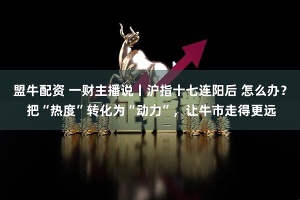 盟牛配资 一财主播说丨沪指十七连阳后 怎么办？ 把“热度”转化为“动力”，让牛市走得更远