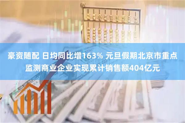 豪资随配 日均同比增163% 元旦假期北京市重点监测商业企业实现累计销售额404亿元