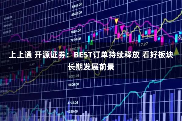 上上通 开源证券:BEST订单持续释放 看好板块长期发展前景