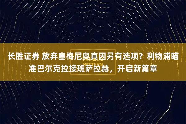 长胜证券 放弃塞梅尼奥真因另有选项？利物浦瞄准巴尔克拉接班萨拉赫，开启新篇章