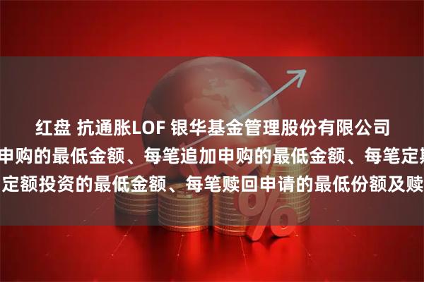 红盘 抗通胀LOF 银华基金管理股份有限公司关于调整部分基金首笔申购的最低金额、每笔追加申购的最低金额、每笔定期定额投资的最低金额、每笔赎回申请的最低份额及赎回后的最低保有份额的公告
