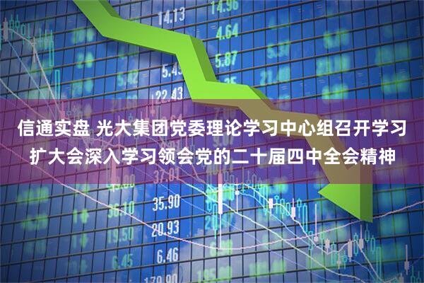 信通实盘 光大集团党委理论学习中心组召开学习扩大会深入学习领会党的二十届四中全会精神