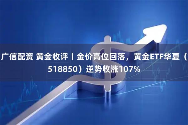 广信配资 黄金收评丨金价高位回落，黄金ETF华夏（518850）逆势收涨107%