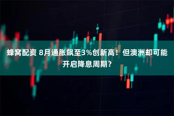 蜂窝配资 8月通胀飙至3%创新高!但澳洲却可能开启降息周期?