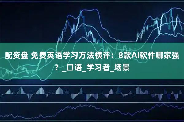 配资盘 免费英语学习方法横评:8款AI软件哪家强?_口语_学习者_场景