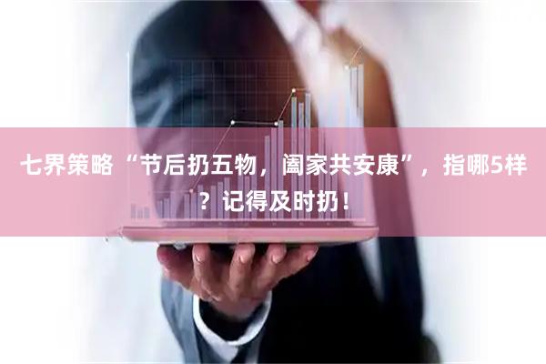 七界策略 “节后扔五物，阖家共安康”，指哪5样？记得及时扔！