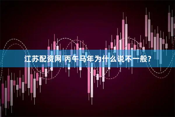 江苏配资网 丙午马年为什么说不一般？