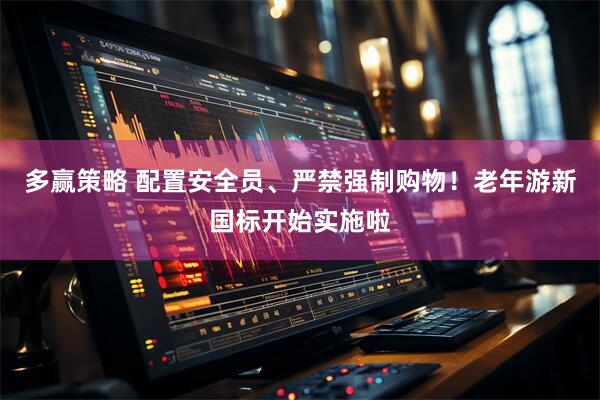 多赢策略 配置安全员、严禁强制购物！老年游新国标开始实施啦